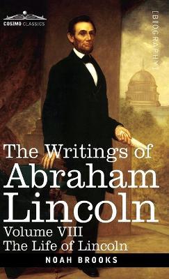The Writings of Abraham Lincoln: The Life of Lincoln, Volume VIII - Noah Brooks,Carl Schurz,Joseph A Choate - cover