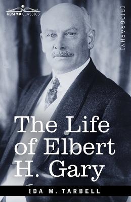 The Life of Elbert H. Gary: The Story of Steel - Ida M Tarbell - cover