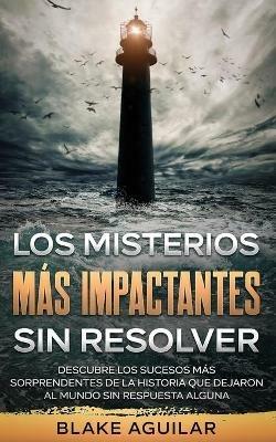 Los Misterios mas Impactantes sin Resolver: Descubre los Sucesos mas Sorprendentes de la Historia que Dejaron al Mundo sin Respuesta Alguna - Blake Aguilar - cover