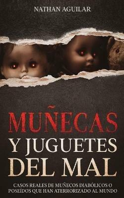 Munecas y Juguetes del Mal: Casos Reales de Munecos Diabolicos o Poseidos que Han Aterrorizado al Mundo - Nathan Aguilar - cover