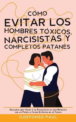 Como Evitar los Hombres Toxicos, Narcisistas y Completos Patanes: Descubre que Hacer si te Encuentras en una Relacion con un Patan y Como Evitarlos en el Futuro - Ildefonso Paul - cover