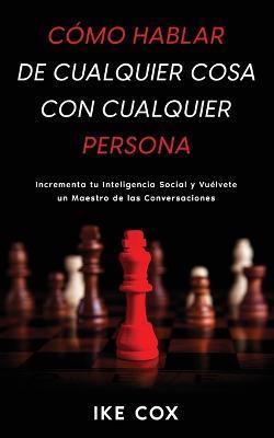 Como Hablar de Cualquier Cosa con Cualquier Persona: Incrementa tu Inteligencia Social y Vuelvete un Maestro de las Conversaciones - Ike Cox - cover