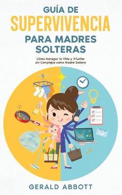Guia de Supervivencia para Madres Solteras: Como Navegar la Vida y Triunfar sin Complejos como Madre Soltera - Gerald Abbott - cover