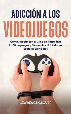 Adiccion a los Videojuegos: Como Acabar con el Ciclo de Adiccion a los Videojuegos y Desarrollar Habilidades Sociales Esenciales - Lawrence Glover - cover