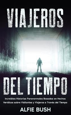 Viajeros del Tiempo: Increíbles Historias Paranormales Basadas en Hechos Verídicos sobre Visitantes y Viajeros a Través del Tiempo - Alfie Bush - cover