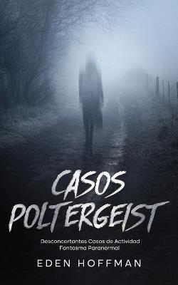 Casos Poltergeist: Desconcertantes Casos de Actividad Fantasma Paranormal - Eden Hoffman - cover