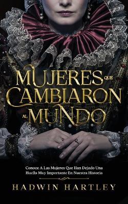 Mujeres que Cambiaron al Mundo: Conoce a las Mujeres que Han Dejado una Huella muy Importante en Nuestra Historia - Hadwin Hartley - cover