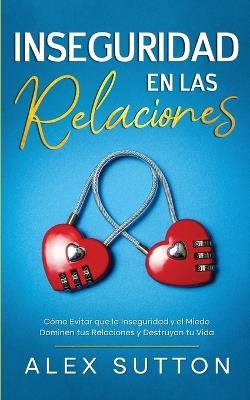 Inseguridad en las Relaciones: Cómo Evitar que la Inseguridad y el Miedo Dominen tus Relaciones y Destruyan tu Vida - Alex Sutton - cover