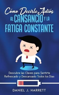 Cómo Decirle Adiós al Cansancio y la Fatiga Constante: Descubre las Claves para Sentirte Refrescado y Descansado Todos los Días - Daniel J Harrett - cover