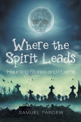 Where the Spirit Leads: Haunting Stories and Poems - Samuel Pardew - cover