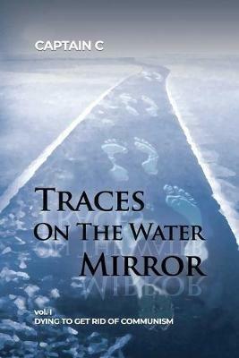 Traces on the Water Mirror: Volume I: Dying to Get Rid of Communism - Captain C - cover