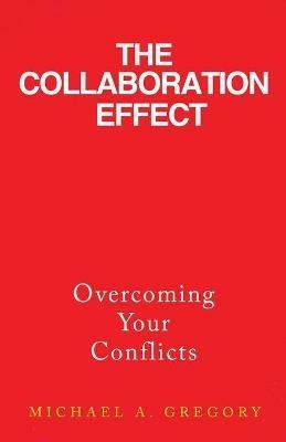 The Collaboration Effect: Overcoming Your Conflicts - Michael A Gregory - cover