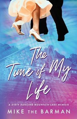 The Time of My Life: A Dirty Dancing Mountain Lake Memoir - Mike The Barman - cover