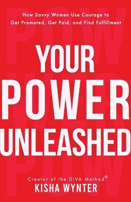Your Power Unleashed: How Savvy Women Use Courage to Get Promoted, Get Paid, and Find Fulfillment - Kisha Wynter - cover