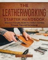 The Leatherworking Starter Handbook: Beginner Friendly Guide to Leather Crafting Process, Tips and Techniques - Stephen Fleming - cover