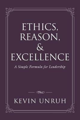 Ethics, Reason, & Excellence: A Simple Formula for Leadership - Kevin Unruh - cover
