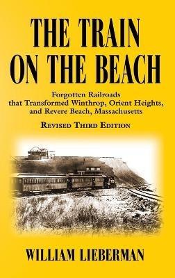 The Train on the Beach: Forgotten Railroads that Transformed Winthrop, Orient Heights, and Revere Beach, Massachusetts - William Lieberman - cover