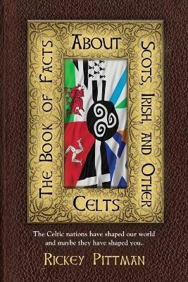 The Book of Facts about Scots, Irish, and Other Celts: The Celtic nations have shaped our world and maybe they have shaped you. - Rickey Pittman - cover