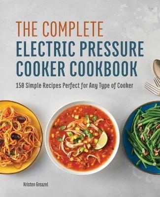 The Complete Electric Pressure Cooker Cookbook: 150 Simple Recipes Perfect for Any Type of Cooker - Kristen Greazel - cover