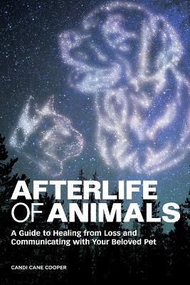 Afterlife of Animals: A Guide to Healing from Loss and Communicating with Your Beloved Pet - Candi Cane Cooper - cover