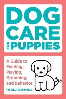 Dog Care for Puppies: A Guide to Feeding, Playing, Grooming, and Behavior - Vanessa Charbonneau - cover