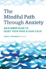 The Mindful Path Through Anxiety: An 8-Week Plan to Quiet Your Mind & Gain Calm