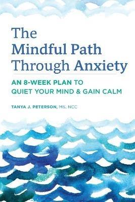 The Mindful Path Through Anxiety: An 8-Week Plan to Quiet Your Mind & Gain Calm - Tanya J Peterson - cover