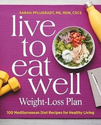 Live to Eat Well Weight-Loss Plan: 100 Mediterranean Diet Recipes for Healthy Living - Sarah Pflugradt - cover