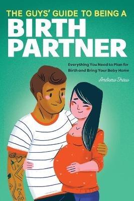 The Guys' Guide to Being a Birth Partner: Everything You Need to Plan for Birth and Bring Your Baby Home - Andrew Shaw - cover