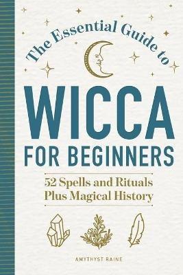 The Essential Guide to Wicca for Beginners: 52 Spells and Rituals Plus Magical History - Amythyst Raine - cover