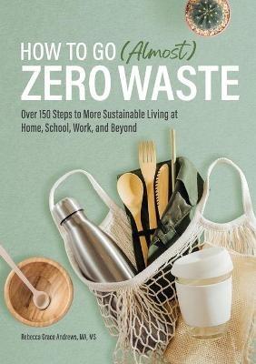 How to Go (Almost) Zero Waste: Over 150 Steps to More Sustainable Living at Home, School, Work, and Beyond - Rebecca Grace Andrews - cover