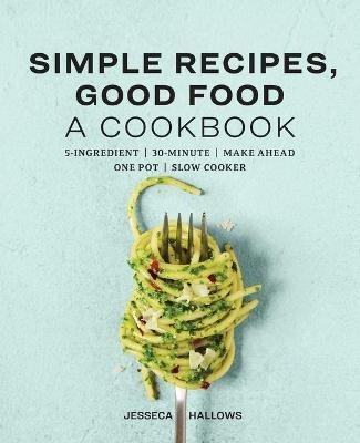 Simple Recipes, Good Food: A Cookbook - Jesseca Hallows - cover