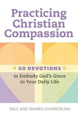 Practicing Christian Compassion: 50 Devotions to Embody God's Grace in Your Daily Life - Dale Chamberlain,Tamara Chamberlain - cover