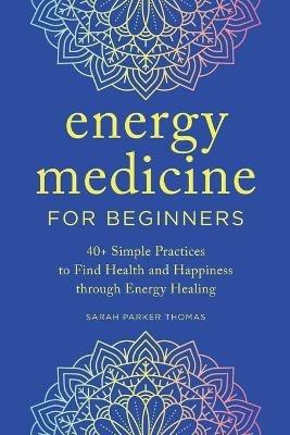 Energy Medicine for Beginners: 40+ Simple Practices to Find Health and Happiness Through Energy Healing - Sarah Parker Thomas - cover