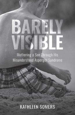 Barely Visible: Mothering a Son Through His Misunderstood Asperger Syndrome - Kathleen Somers - cover