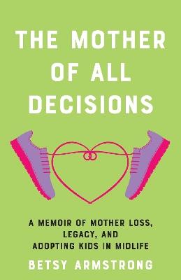 The Mother of All Decisions: A Memoir of Mother Loss, Legacy, and Adopting Kids in Midlife - Betsy Armstrong - cover