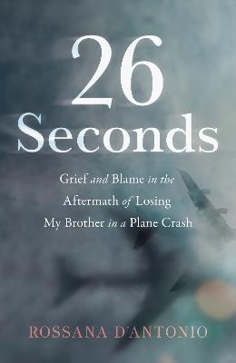 26 Seconds: Grief and Blame in the Aftermath of Losing My Brother in a Plane Crash - Rossana D'Antonio - cover