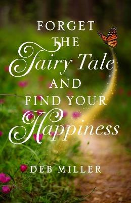 Forget the Fairy Tale and Find Your Happiness - Deb Miller - cover
