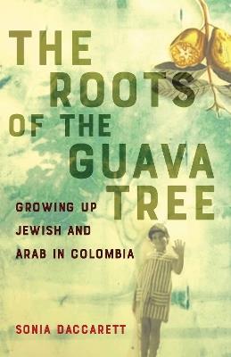 The Roots of the Guava Tree: Growing Up Jewish and Arab in Colombia - Sonia Daccarett - cover