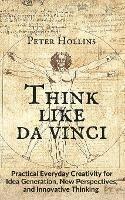 Think Like da Vinci: Practical Everyday Creativity for Idea Generation, New Perspectives, and Innovative Thinking - Peter Hollins - cover