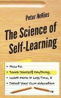 The Science of Self-Learning: How to Teach Yourself Anything, Learn More in Less Time, and Direct Your Own Education - Peter Hollins - cover