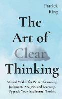 The Art of Clear Thinking: Mental Models for Better Reasoning, Judgment, Analysis, and Learning. Upgrade Your Intellectual Toolkit.