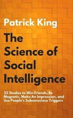 The Science of Social Intelligence: 33 Studies to Win Friends, Be Magnetic, Make An Impression, and Use People's Subconscious Triggers
