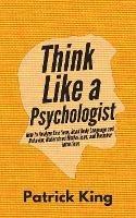 Think Like a Psychologist: How to Analyze Emotions, Read Body Language and Behavior, Understand Motivations, and Decipher Intentions
