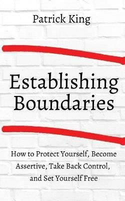 How to Establish Boundaries: Protect Yourself, Become Assertive, Take Back Control, and Set Yourself Free - Patrick King - cover