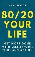 80/20 Your Life: Get More Done With Less Effort, Time, and Action - Nick Trenton - cover