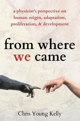 from where we came: a physicist's perspective on human origin, adaptation, proliferation, and development - Chris Kelly - cover