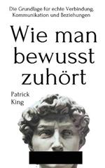 Wie man bewusst zuhoert: Die Grundlage fur echte Verbindung, Kommunikation und Beziehungen