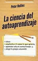 La ciencia del autoaprendizaje: Como ensenarte a ti mismo lo que quieras, aprender mas en menos tiempo y dirigir tu propia educacion