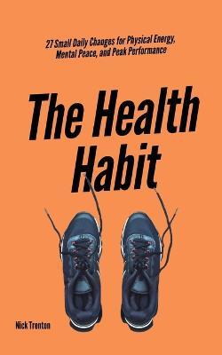 The Health Habit: 27 Small Daily Changes for Physical Energy, Mental Peace, and Peak Performance - Nick Trenton - cover
